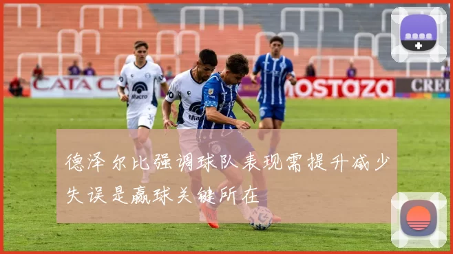 德泽尔比强调球队表现需提升减少失误是赢球关键所在