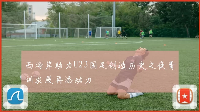 西海岸助力U23国足创造历史之夜青训发展再添动力
