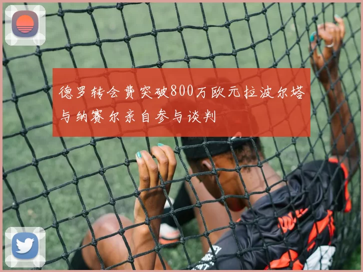 德罗转会费突破800万欧元拉波尔塔与纳赛尔亲自参与谈判