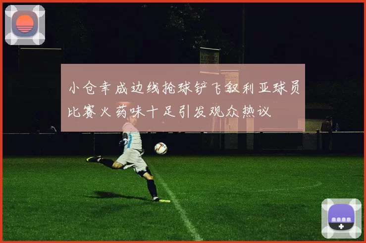 小仓幸成边线抢球铲飞叙利亚球员比赛火药味十足引发观众热议