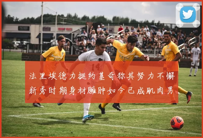法里埃德力挺约基奇称其努力不懈新秀时期身材臃肿如今已成肌肉男