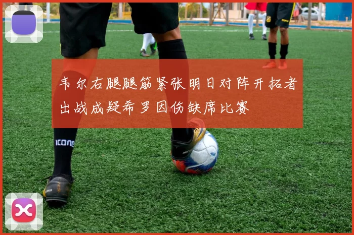 韦尔右腿腿筋紧张明日对阵开拓者出战成疑希罗因伤缺席比赛