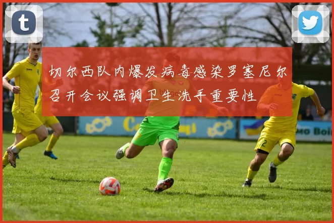 切尔西队内爆发病毒感染罗塞尼尔召开会议强调卫生洗手重要性