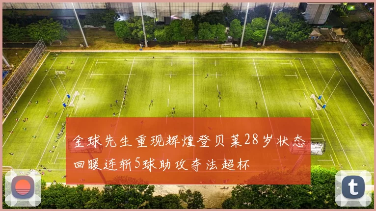 金球先生重现辉煌登贝莱28岁状态回暖连斩5球助攻夺法超杯