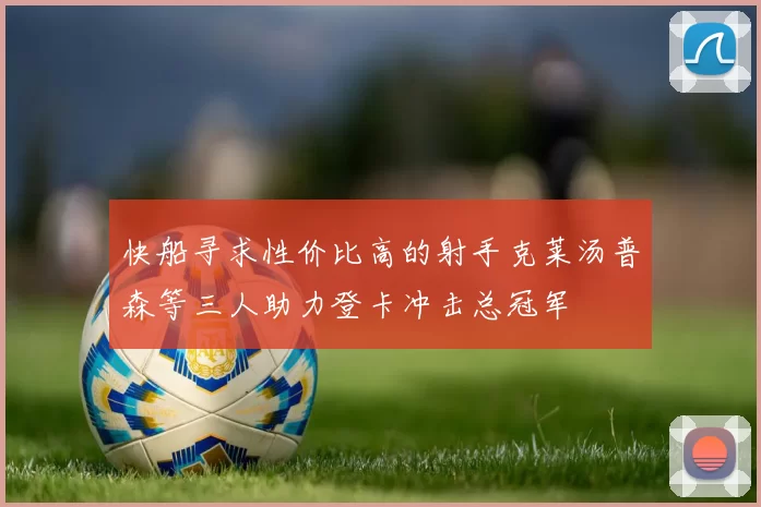 快船寻求性价比高的射手克莱汤普森等三人助力登卡冲击总冠军