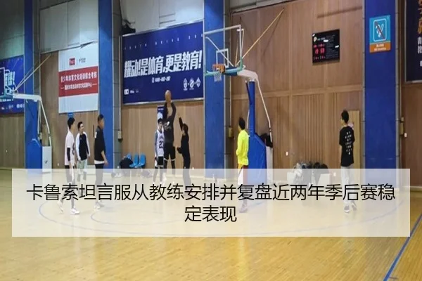卡鲁索坦言服从教练安排并复盘近两年季后赛稳定表现